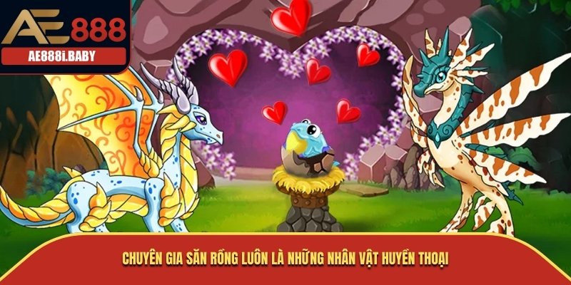 Chuyên Gia Săn Rồng luôn là những nhân vật huyền thoại