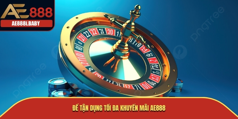 Để tận dụng tối đa khuyến mãi AE888